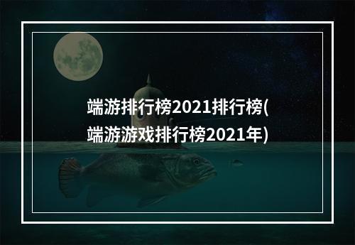 端游排行榜2021排行榜(端游游戏排行榜2021年)