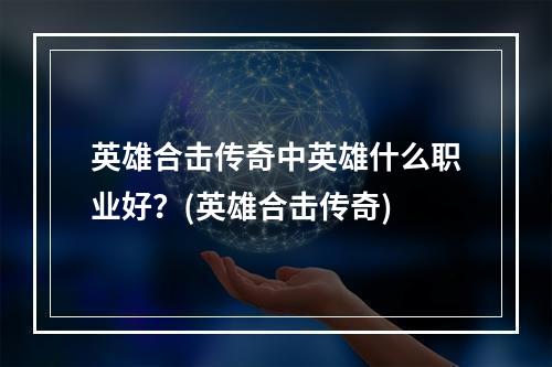 英雄合击传奇中英雄什么职业好？(英雄合击传奇)