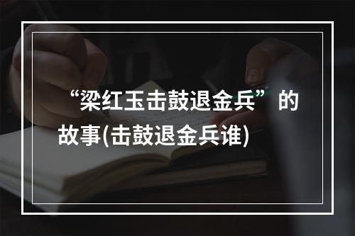 “梁红玉击鼓退金兵”的故事(击鼓退金兵谁)