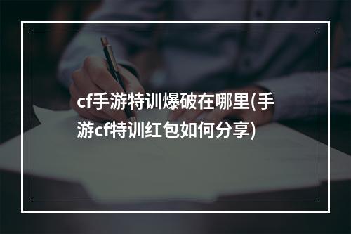 cf手游特训爆破在哪里(手游cf特训红包如何分享)