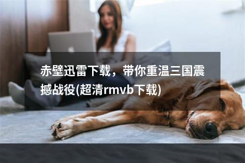 赤壁迅雷下载，带你重温三国震撼战役(超清rmvb下载)