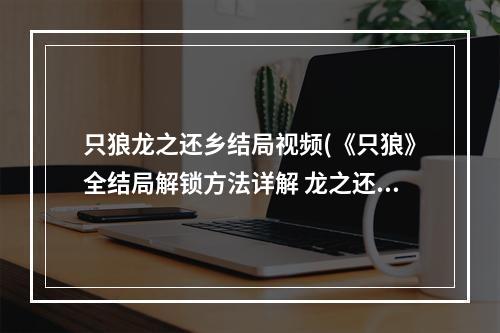 只狼龙之还乡结局视频(《只狼》全结局解锁方法详解 龙之还乡结局怎么触发)