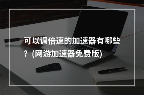 可以调倍速的加速器有哪些？(网游加速器免费版)