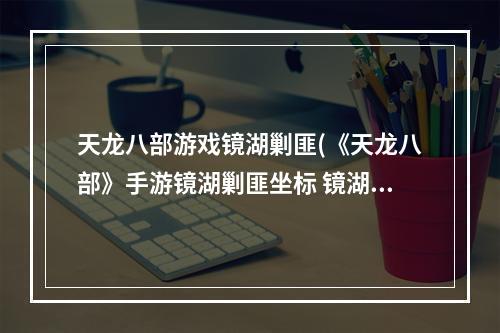 天龙八部游戏镜湖剿匪(《天龙八部》手游镜湖剿匪坐标 镜湖剿匪怎么抢大龙 )