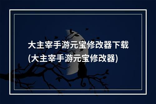 大主宰手游元宝修改器下载(大主宰手游元宝修改器)