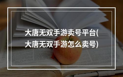 大唐无双手游卖号平台(大唐无双手游怎么卖号)