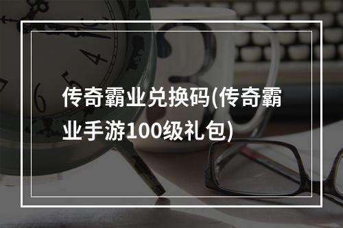 传奇霸业兑换码(传奇霸业手游100级礼包)