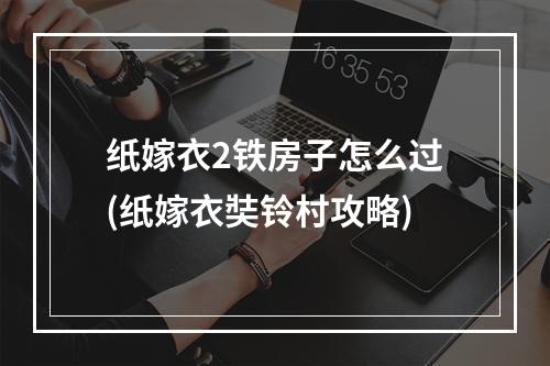 纸嫁衣2铁房子怎么过(纸嫁衣奘铃村攻略)