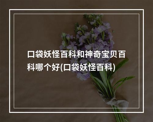 口袋妖怪百科和神奇宝贝百科哪个好(口袋妖怪百科)