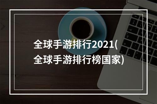 全球手游排行2021(全球手游排行榜国家)