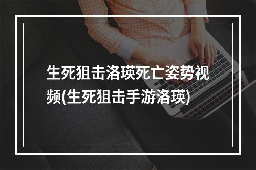 生死狙击洛瑛死亡姿势视频(生死狙击手游洛瑛)