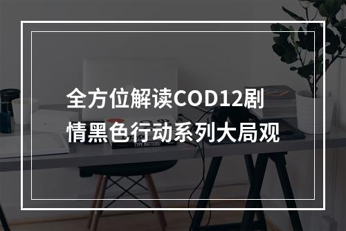 全方位解读COD12剧情黑色行动系列大局观