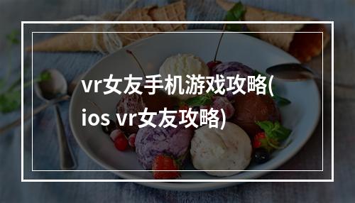 vr女友手机游戏攻略(ios vr女友攻略)