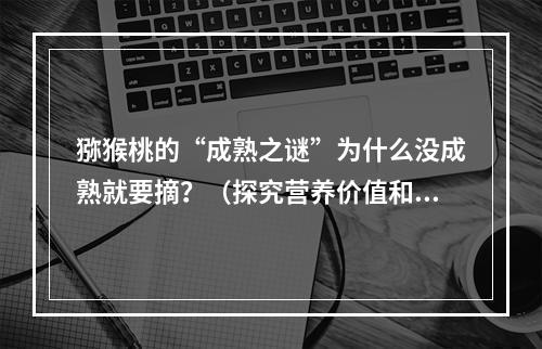 猕猴桃的“成熟之谜”为什么没成熟就要摘？（探究营养价值和商业利益）