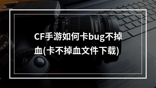 CF手游如何卡bug不掉血(卡不掉血文件下载)