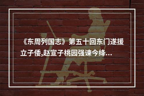 《东周列国志》第五十回东门遂援立子倭,赵宣子桃园强谏今绛州有哺饥坂,因此得名。(东周列国志游戏)