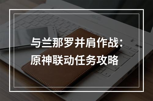 与兰那罗并肩作战：原神联动任务攻略