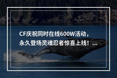 CF庆祝同时在线600W活动，永久登场灵魂忍者惊喜上线！(打造独一无二的新时代射击游戏)(全新CF，灵魂忍者惊艳上线！(让你体验前所未有的刺激射击体验))