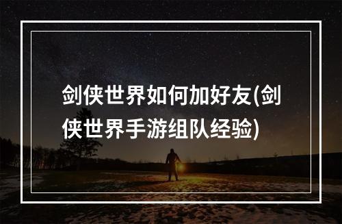 剑侠世界如何加好友(剑侠世界手游组队经验)