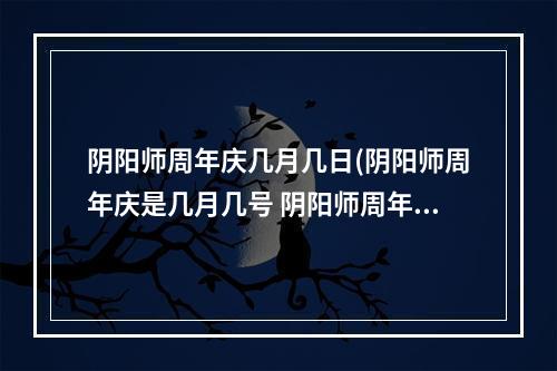 阴阳师周年庆几月几日(阴阳师周年庆是几月几号 阴阳师周年庆是哪天2022(周年庆时间介绍))