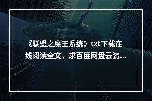 《联盟之魔王系统》txt下载在线阅读全文，求百度网盘云资源(英雄联盟魔王系统)