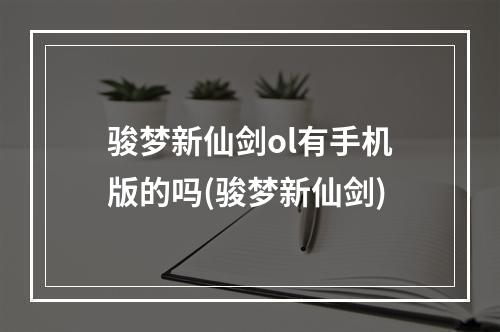 骏梦新仙剑ol有手机版的吗(骏梦新仙剑)