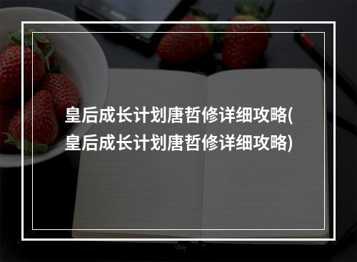 皇后成长计划唐哲修详细攻略(皇后成长计划唐哲修详细攻略)