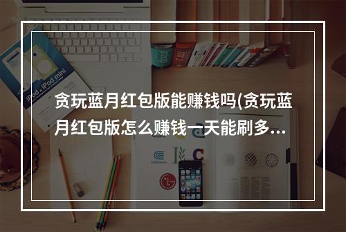 贪玩蓝月红包版能赚钱吗(贪玩蓝月红包版怎么赚钱一天能刷多少钱)