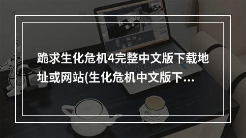 跪求生化危机4完整中文版下载地址或网站(生化危机中文版下载)