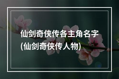 仙剑奇侠传各主角名字(仙剑奇侠传人物)