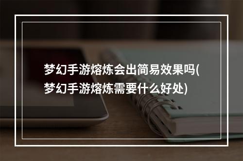 梦幻手游熔炼会出简易效果吗(梦幻手游熔炼需要什么好处)