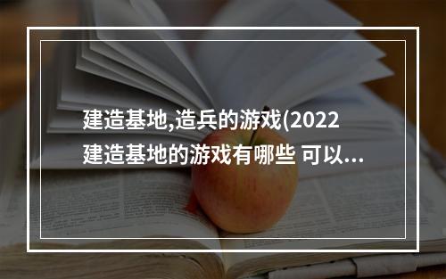 建造基地,造兵的游戏(2022建造基地的游戏有哪些 可以建造基地的游戏排行榜)