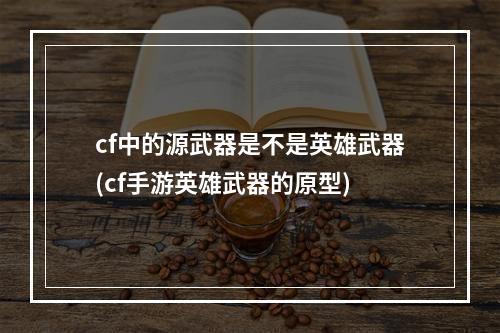 cf中的源武器是不是英雄武器(cf手游英雄武器的原型)