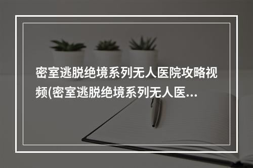 密室逃脱绝境系列无人医院攻略视频(密室逃脱绝境系列无人医院攻略)