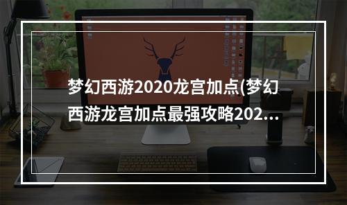 梦幻西游2020龙宫加点(梦幻西游龙宫加点最强攻略2022 龙宫最新加点攻略  )