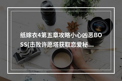 纸嫁衣4第五章攻略小心凶恶BOSS(击败许愿塔获取恋爱秘籍)(探索幽情之谷纸嫁衣4第五章详细通关攻略)