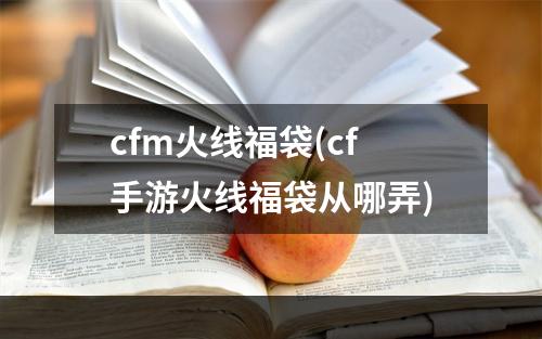 cfm火线福袋(cf手游火线福袋从哪弄)