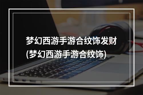 梦幻西游手游合纹饰发财(梦幻西游手游合纹饰)