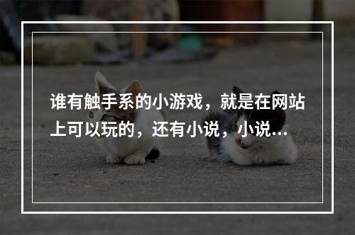 谁有触手系的小游戏，就是在网站上可以玩的，还有小说，小说打包发给我，谢谢了啊那个触手都市全集还有魔(触手小游戏)