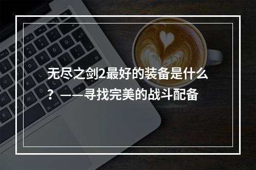 无尽之剑2最好的装备是什么？——寻找完美的战斗配备