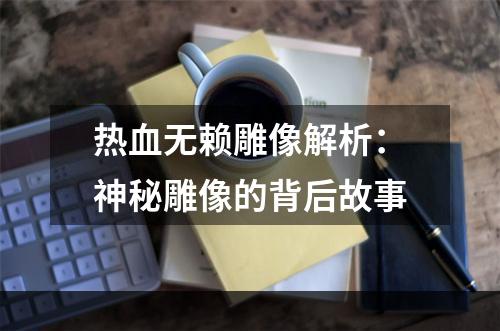 热血无赖雕像解析：神秘雕像的背后故事