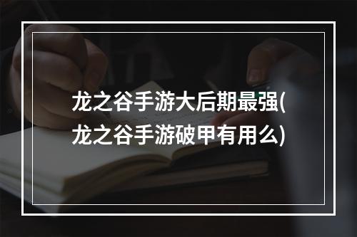 龙之谷手游大后期最强(龙之谷手游破甲有用么)