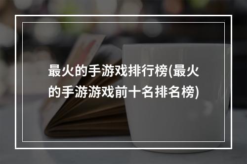 最火的手游戏排行榜(最火的手游游戏前十名排名榜)