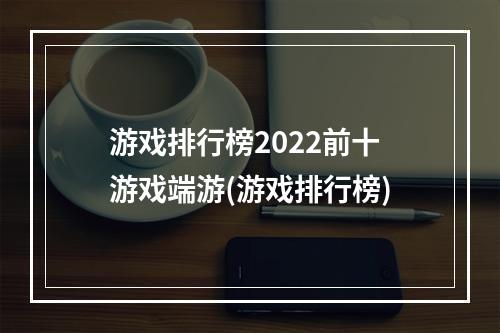 游戏排行榜2022前十游戏端游(游戏排行榜)