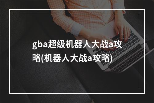 gba超级机器人大战a攻略(机器人大战a攻略)