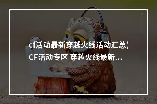 cf活动最新穿越火线活动汇总(CF活动专区 穿越火线最新官网活动大全 手游专题 )