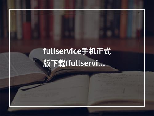 fullservice手机正式版下载(fullservice是手游吗)