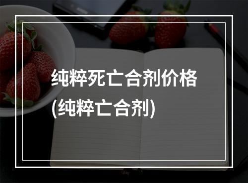 纯粹死亡合剂价格(纯粹亡合剂)