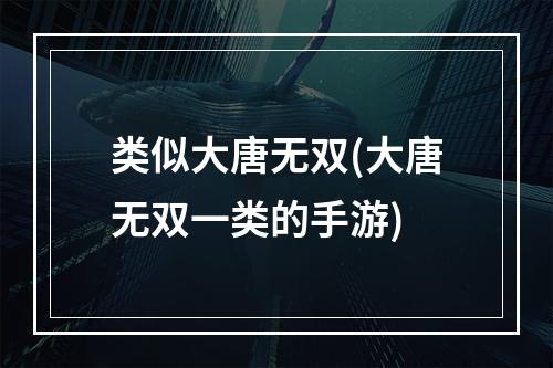 类似大唐无双(大唐无双一类的手游)