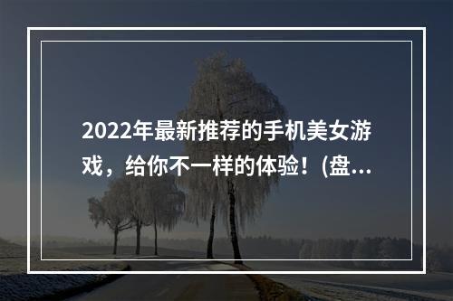 2022年最新推荐的手机美女游戏，给你不一样的体验！(盘点2022年最好玩的美女手机游戏，女性玩家必看！)